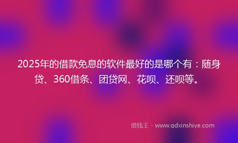 2025年的借款免息的软件最好的是哪个有：随身贷、360借条、团贷网、花呗、还呗等。