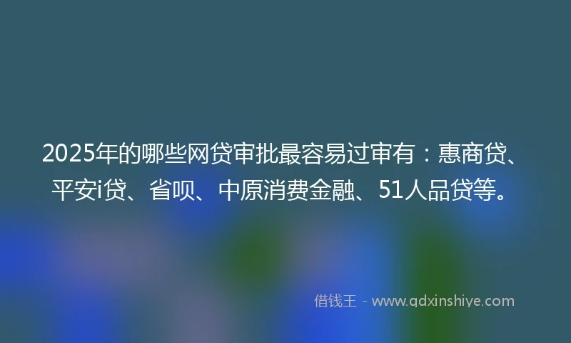 2025年的哪些网贷审批最容易过审有:惠商贷、平安i贷、省呗、中原消费金融、51人品贷等。
