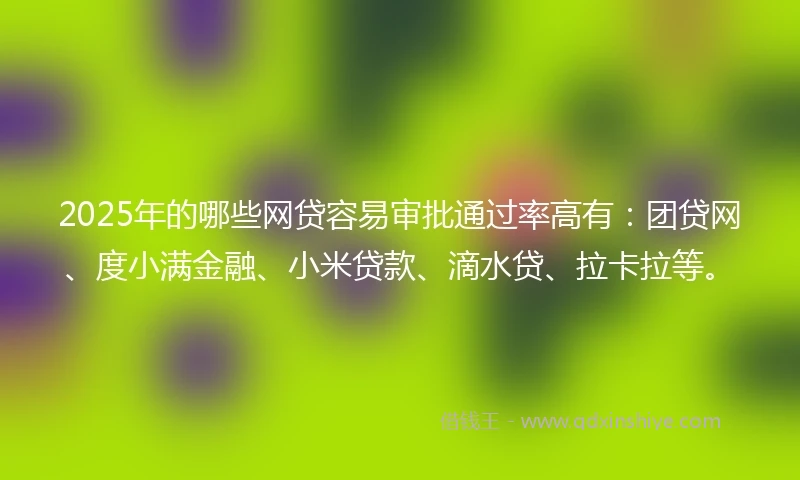 2025年的哪些网贷容易审批通过率高有：团贷网、度小满金融、小米贷款、滴水贷、拉卡拉等。