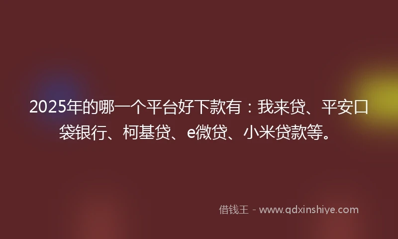 2025年的哪一个平台好下款有：我来贷、平安口袋银行、柯基贷、e微贷、小米贷款等。