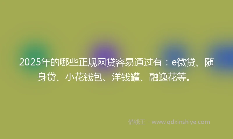 2025年的哪些正规网贷容易通过有：e微贷、随身贷、小花钱包、洋钱罐、融逸花等。