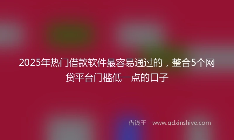 2025年热门借款软件最容易通过的，整合5个网贷平台门槛低一点的口子