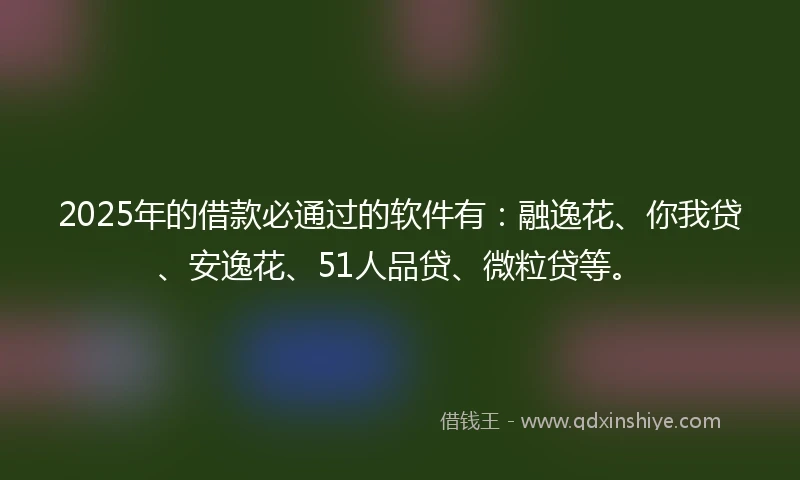 2025年的借款必通过的软件有:融逸花、你我贷、安逸花、51人品贷、微粒贷等。