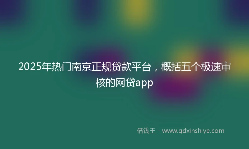 2025年热门南京正规贷款平台，概括五个极速审核的网贷app