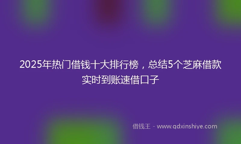 2025年热门借钱十大排行榜，总结5个芝麻借款实时到账速借口子