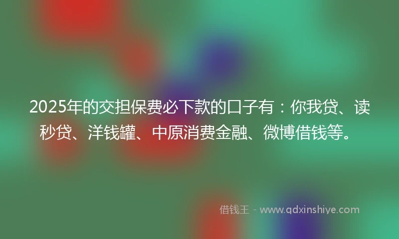 2025年的交担保费必下款的口子有：你我贷、读秒贷、洋钱罐、中原消费金融、微博借钱等。