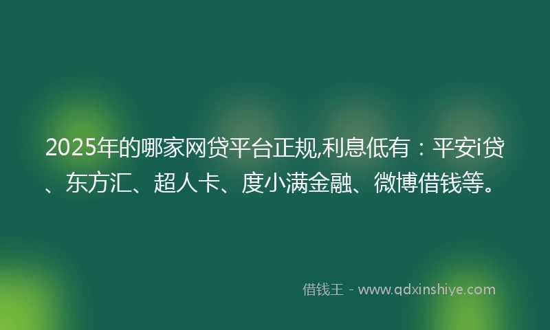 2025年的哪家网贷平台正规,利息低有：平安i贷、东方汇、超人卡、度小满金融、微博借钱等。