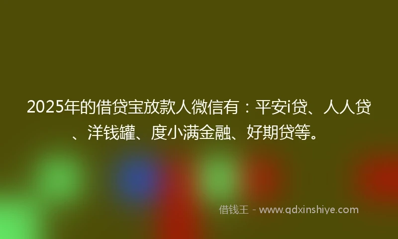 2025年的借贷宝放款人微信有：平安i贷、人人贷、洋钱罐、度小满金融、好期贷等。
