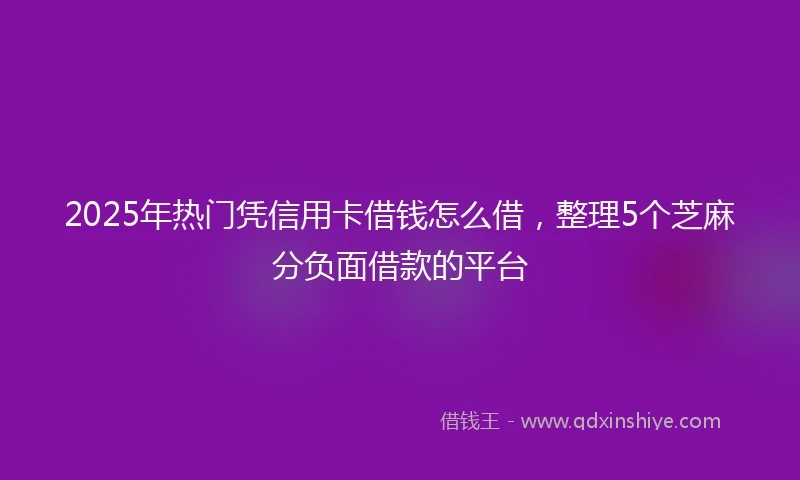 2025年热门凭信用卡借钱怎么借，整理5个芝麻分负面借款的平台