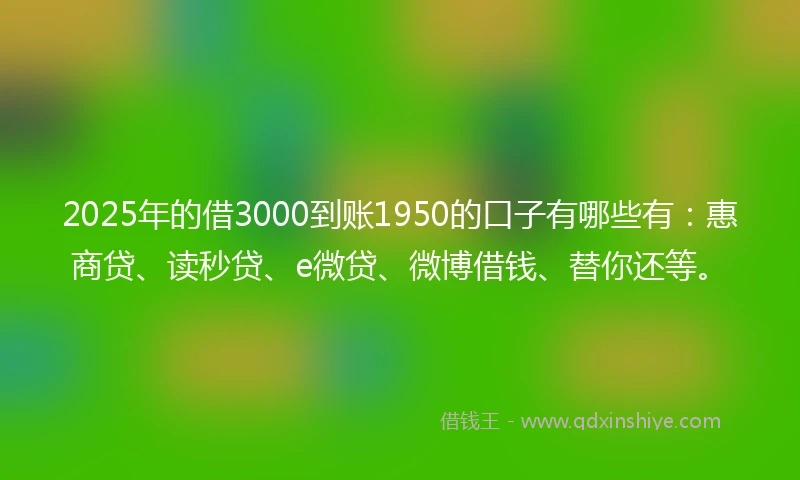 2025年的借3000到账1950的口子有哪些有：惠商贷、读秒贷、e微贷、微博借钱、替你还等。