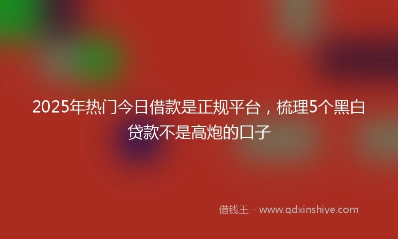 2025年热门今日借款是正规平台，梳理5个黑白贷款不是高炮的口子