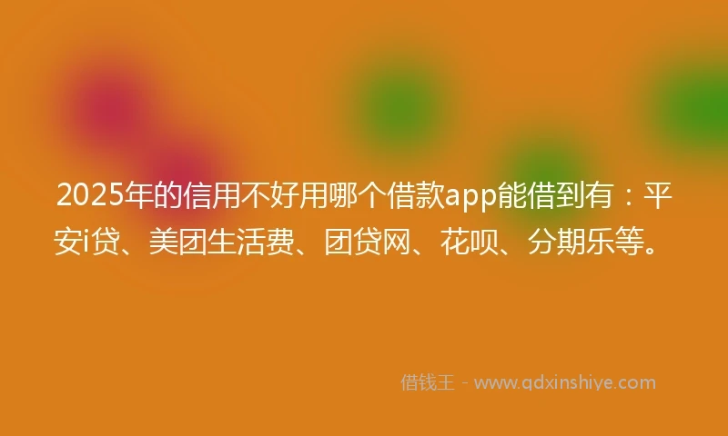 2025年的信用不好用哪个借款app能借到有：平安i贷、美团生活费、团贷网、花呗、分期乐等。