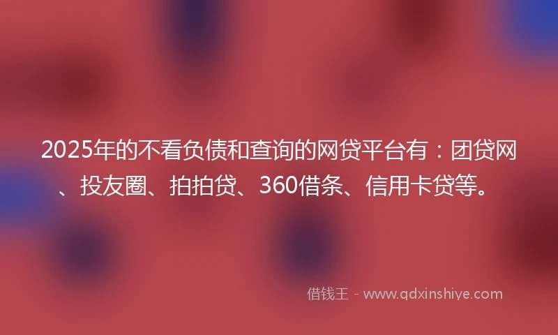 2025年的不看负债和查询的网贷平台有:团贷网、投友圈、拍拍贷、360借条、信用卡贷等。