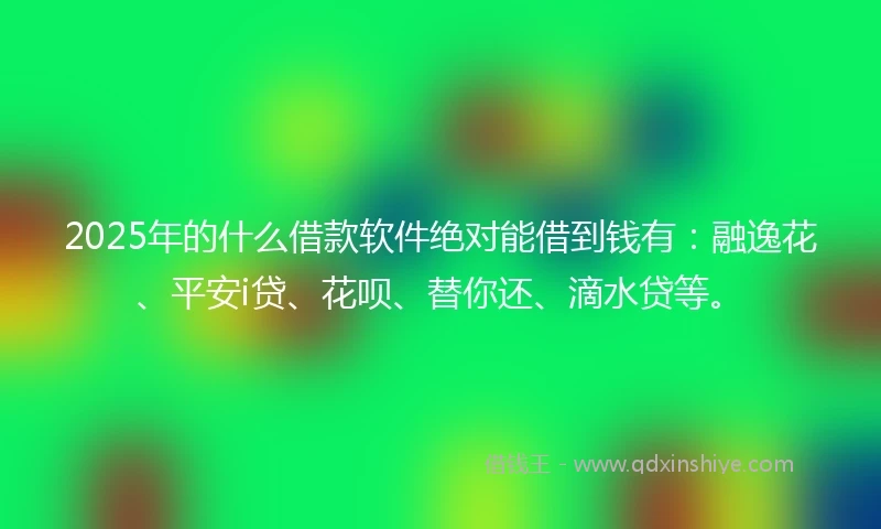 2025年的什么借款软件绝对能借到钱有：融逸花、平安i贷、花呗、替你还、滴水贷等。