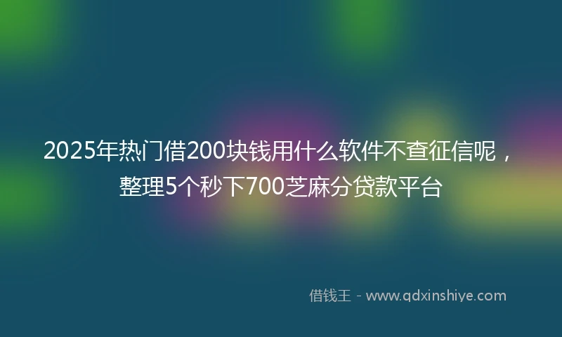 2025年热门借200块钱用什么软件不查征信呢，整理5个秒下700芝麻分贷款平台