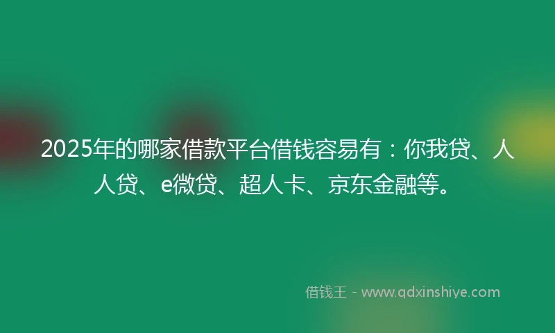 2025年的哪家借款平台借钱容易有：你我贷、人人贷、e微贷、超人卡、京东金融等。