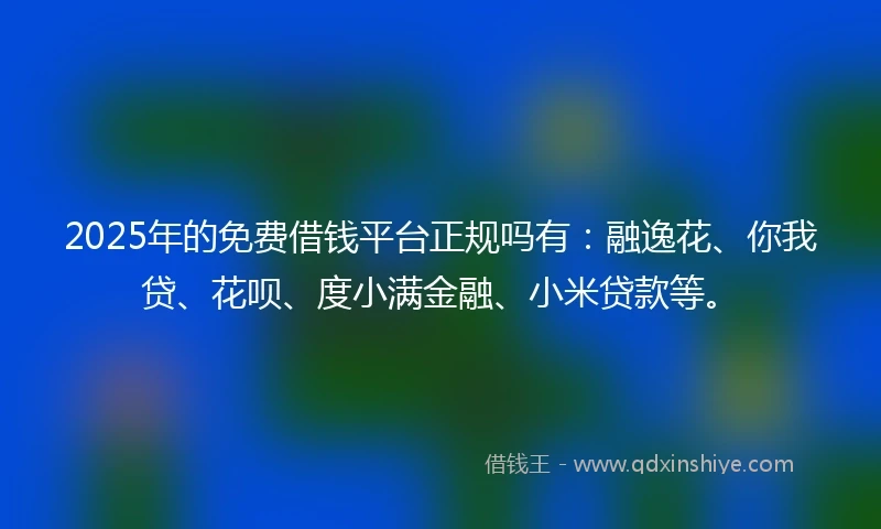 2025年的免费借钱平台正规吗有：融逸花、你我贷、花呗、度小满金融、小米贷款等。