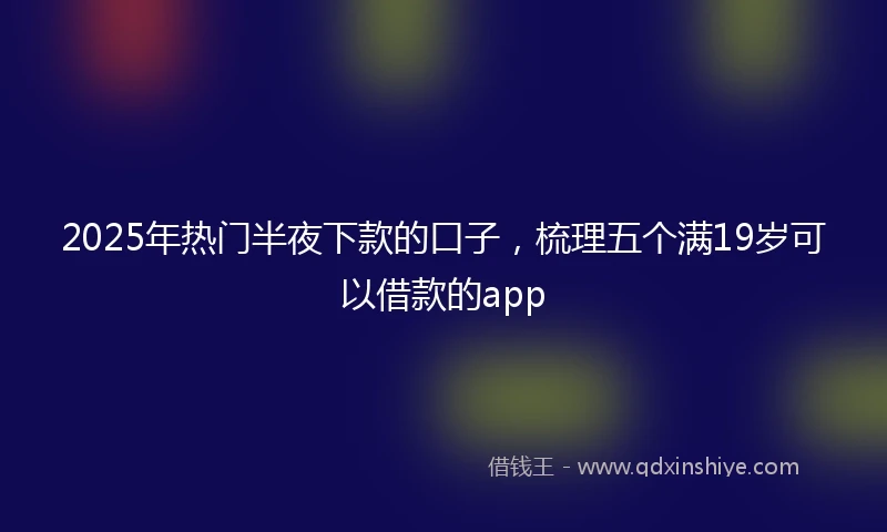 2025年热门半夜下款的口子，梳理五个满19岁可以借款的app