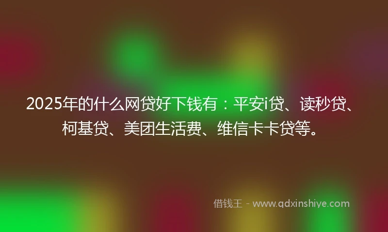 2025年的什么网贷好下钱有：平安i贷、读秒贷、柯基贷、美团生活费、维信卡卡贷等。