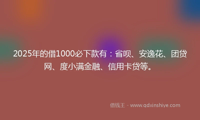 2025年的借1000必下款有:省呗、安逸花、团贷网、度小满金融、信用卡贷等。