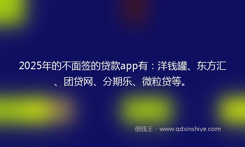 2025年的不面签的贷款app有：洋钱罐、东方汇、团贷网、分期乐、微粒贷等。