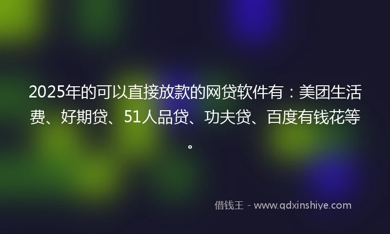 2025年的可以直接放款的网贷软件有：美团生活费、好期贷、51人品贷、功夫贷、百度有钱花等。