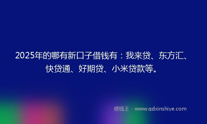 2025年的哪有新口子借钱有：我来贷、东方汇、快贷通、好期贷、小米贷款等。