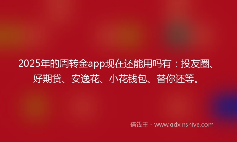 2025年的周转金app现在还能用吗有：投友圈、好期贷、安逸花、小花钱包、替你还等。