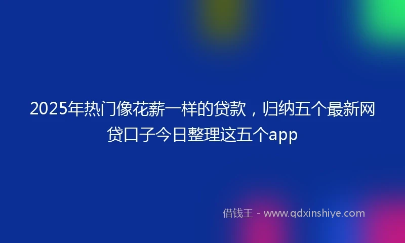 2025年热门像花薪一样的贷款，归纳五个最新网贷口子今日整理这五个app
