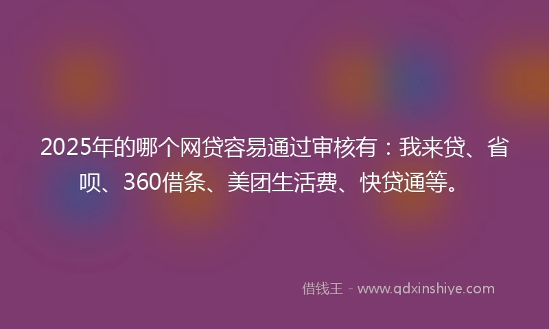 2025年的哪个网贷容易通过审核有：我来贷、省呗、360借条、美团生活费、快贷通等。