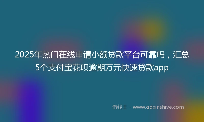 2025年热门在线申请小额贷款平台可靠吗，汇总5个支付宝花呗逾期万元快速贷款app