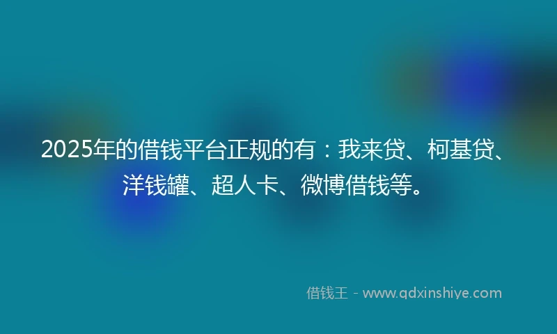 2025年的借钱平台正规的有：我来贷、柯基贷、洋钱罐、超人卡、微博借钱等。
