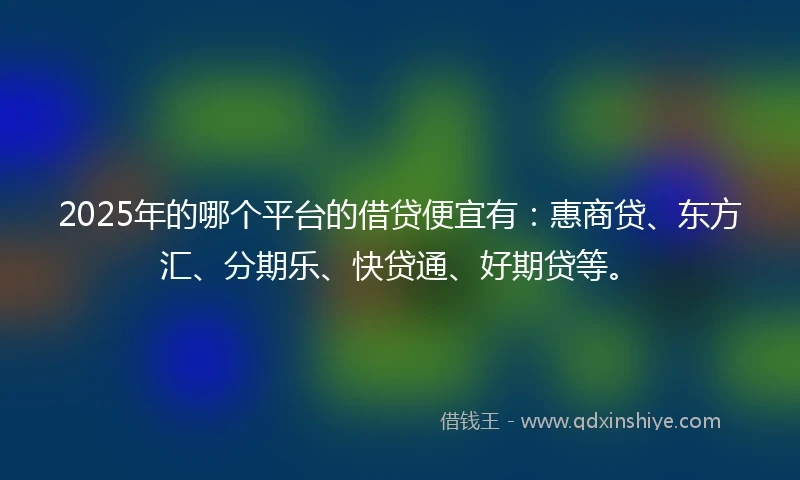 2025年的哪个平台的借贷便宜有：惠商贷、东方汇、分期乐、快贷通、好期贷等。