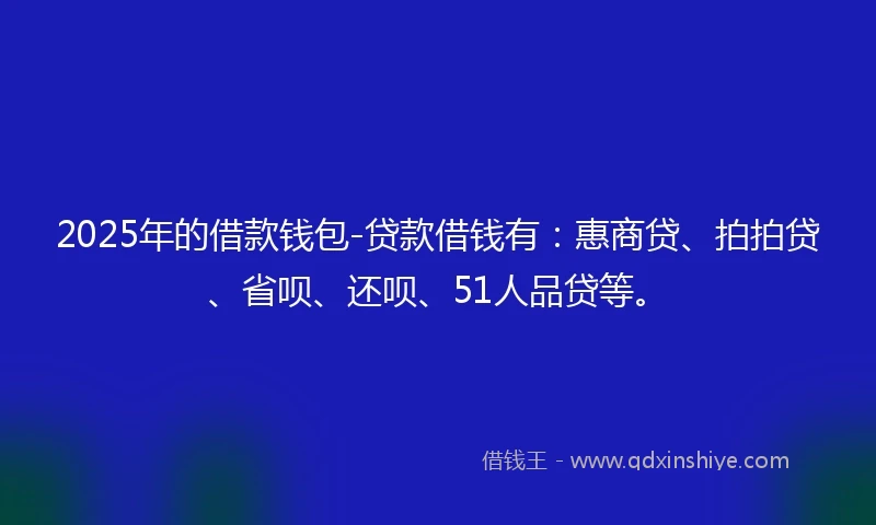 2025年的借款钱包-贷款借钱有：惠商贷、拍拍贷、省呗、还呗、51人品贷等。