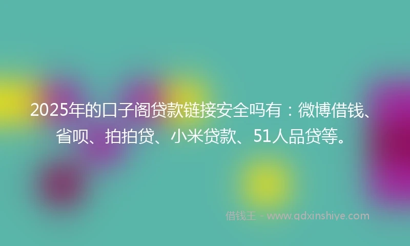 2025年的口子阁贷款链接安全吗有：微博借钱、省呗、拍拍贷、小米贷款、51人品贷等。