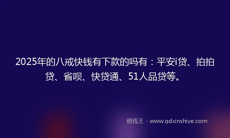 2025年的八戒快钱有下款的吗有：平安i贷、拍拍贷、省呗、快贷通、51人品贷等。