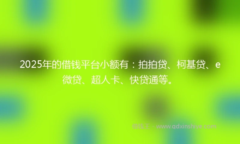2025年的借钱平台小额有：拍拍贷、柯基贷、e微贷、超人卡、快贷通等。