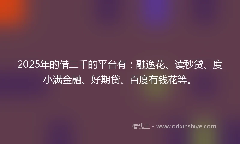 2025年的借三千的平台有：融逸花、读秒贷、度小满金融、好期贷、百度有钱花等。