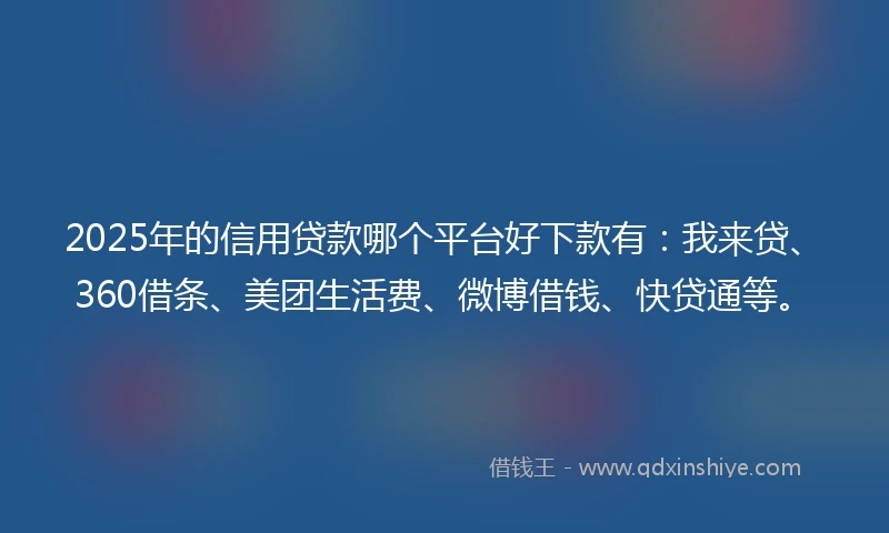 2025年的信用贷款哪个平台好下款有:我来贷、360借条、美团生活费、微博借钱、快贷通等。