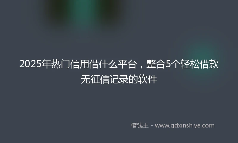 2025年热门信用借什么平台，整合5个轻松借款无征信记录的软件