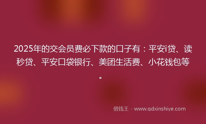 2025年的交会员费必下款的口子有：平安i贷、读秒贷、平安口袋银行、美团生活费、小花钱包等。