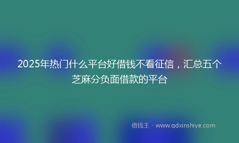 2025年热门什么平台好借钱不看征信，汇总五个芝麻分负面借款的平台