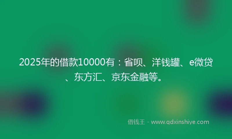 2025年的借款10000有：省呗、洋钱罐、e微贷、东方汇、京东金融等。