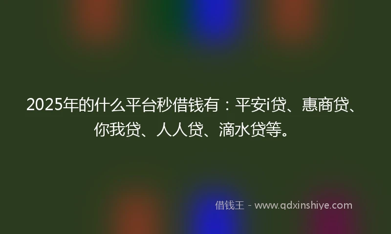 2025年的什么平台秒借钱有：平安i贷、惠商贷、你我贷、人人贷、滴水贷等。