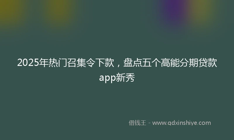 2025年热门召集令下款，盘点五个高能分期贷款app新秀