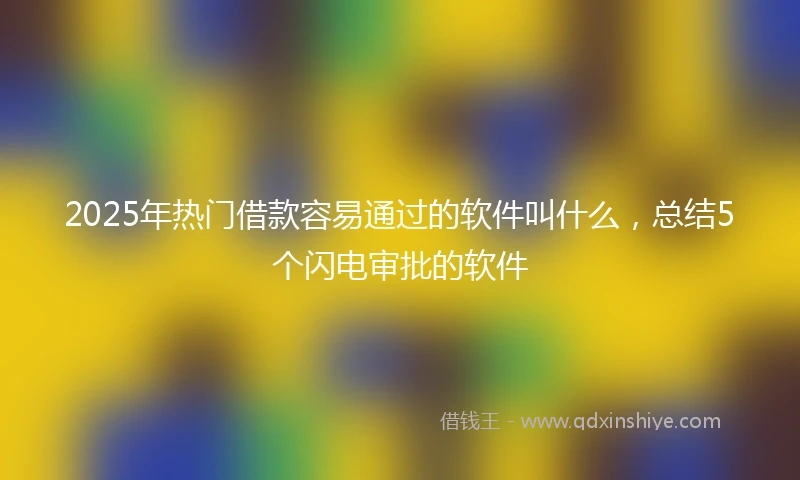 2025年热门借款容易通过的软件叫什么，总结5个闪电审批的软件