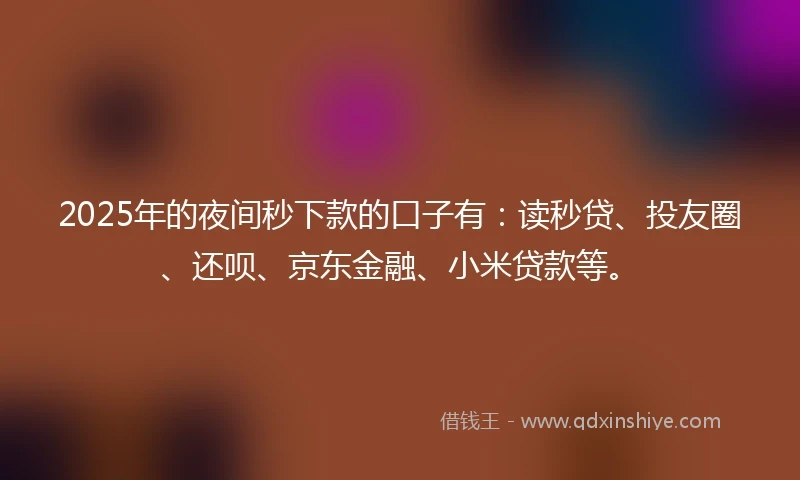 2025年的夜间秒下款的口子有：读秒贷、投友圈、还呗、京东金融、小米贷款等。