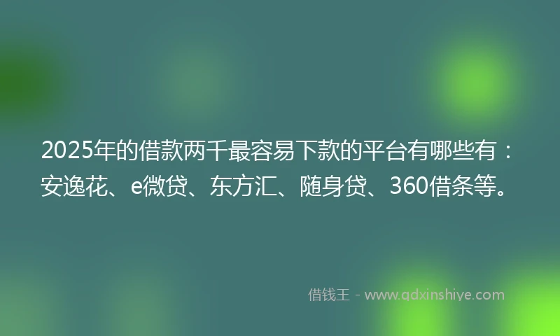 2025年的借款两千最容易下款的平台有哪些有:安逸花、e微贷、东方汇、随身贷、360借条等。