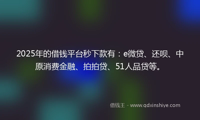2025年的借钱平台秒下款有：e微贷、还呗、中原消费金融、拍拍贷、51人品贷等。