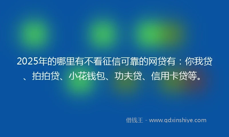 2025年的哪里有不看征信可靠的网贷有：你我贷、拍拍贷、小花钱包、功夫贷、信用卡贷等。
